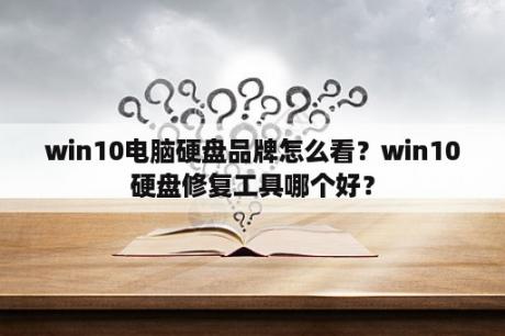 win10电脑硬盘品牌怎么看？win10硬盘修复工具哪个好？