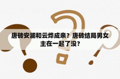 唐砖安澜和云烨成亲？唐砖结局男女主在一起了没？