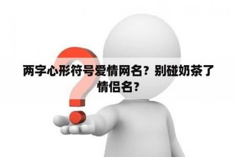 两字心形符号爱情网名？别碰奶茶了情侣名？