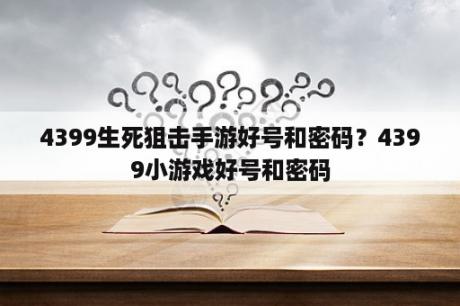 4399生死狙击手游好号和密码？4399小游戏好号和密码