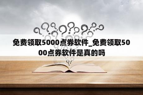 免费领取5000点券软件_免费领取5000点券软件是真的吗