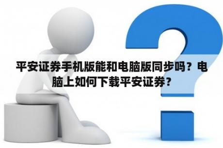 平安证券手机版能和电脑版同步吗？电脑上如何下载平安证券？