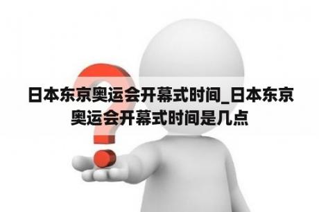 日本东京奥运会开幕式时间_日本东京奥运会开幕式时间是几点