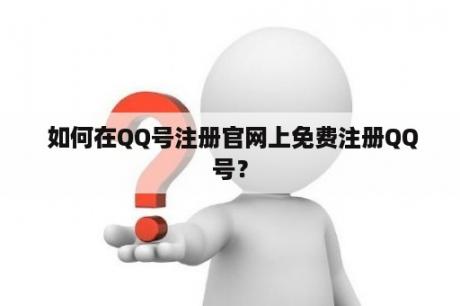 如何在QQ号注册官网上免费注册QQ号？