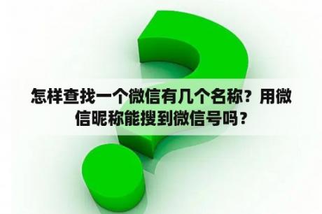 怎样查找一个微信有几个名称？用微信昵称能搜到微信号吗？