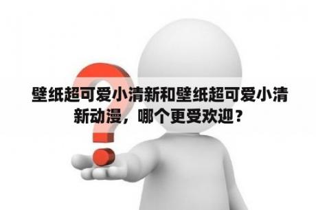  壁纸超可爱小清新和壁纸超可爱小清新动漫，哪个更受欢迎？