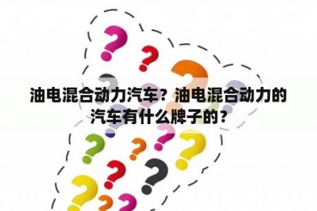 油电混合动力汽车？油电混合动力的汽车有什么牌子的？