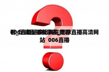 006直播足球比赛在线看
看_足球直播赛事表_足球直播高清网站  006直播