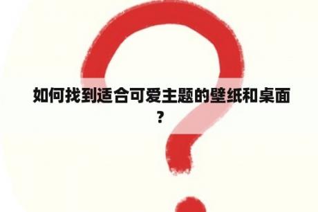  如何找到适合可爱主题的壁纸和桌面？