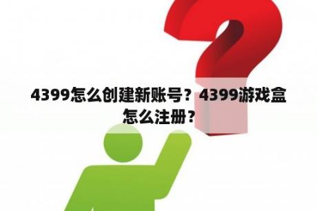 4399怎么创建新账号？4399游戏盒怎么注册？