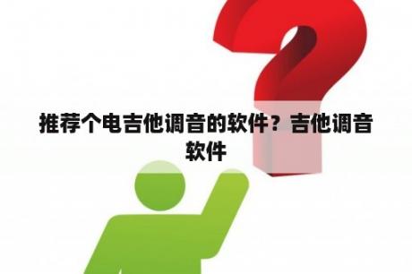 推荐个电吉他调音的软件？吉他调音软件