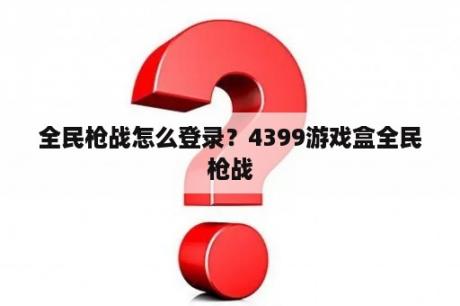 全民枪战怎么登录？4399游戏盒全民枪战