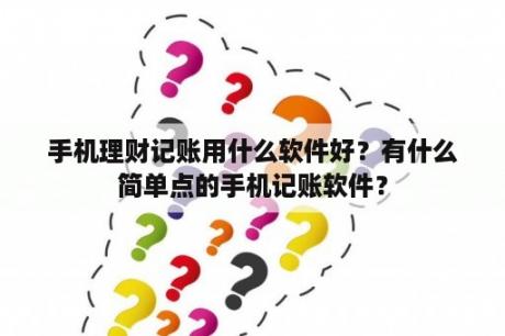 手机理财记账用什么软件好？有什么简单点的手机记账软件？