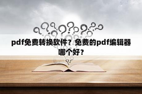 pdf免费转换软件？免费的pdf编辑器哪个好？