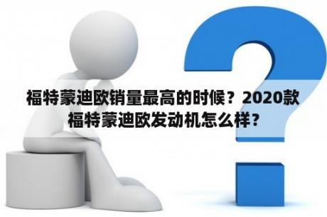 福特蒙迪欧销量最高的时候？2020款福特蒙迪欧发动机怎么样？