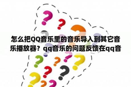 怎么把QQ音乐里的音乐导入到其它音乐播放器？qq音乐的问题反馈在qq音乐播放器的哪个位置？