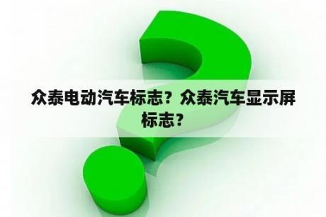 众泰电动汽车标志？众泰汽车显示屏标志？