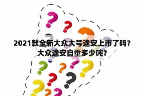 2021款全新大众大号途安上市了吗？大众途安自重多少吨？