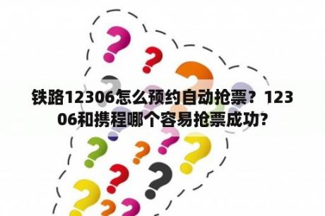 铁路12306怎么预约自动抢票？12306和携程哪个容易抢票成功？