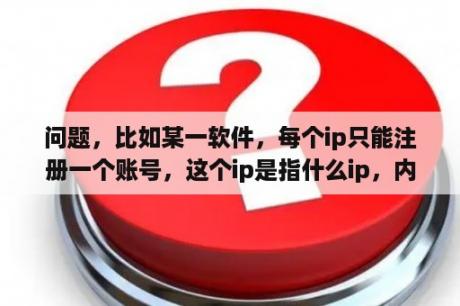 问题，比如某一软件，每个ip只能注册一个账号，这个ip是指什么ip，内网ip还是外网ip？查内网用什么软件？