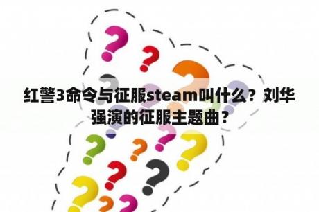 红警3命令与征服steam叫什么？刘华强演的征服主题曲？