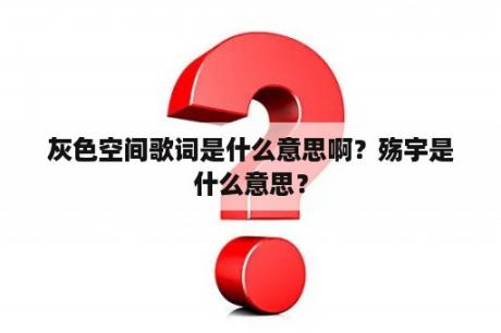 灰色空间歌词是什么意思啊？殇宇是什么意思？