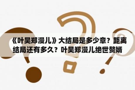 《叶昊郑漫儿》大结局是多少章？距离结局还有多久？叶昊郑漫儿绝世赘婿