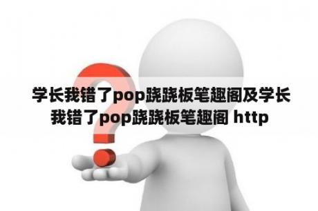  学长我错了pop跷跷板笔趣阁及学长我错了pop跷跷板笔趣阁 http