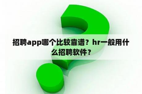 招聘app哪个比较靠谱？hr一般用什么招聘软件？