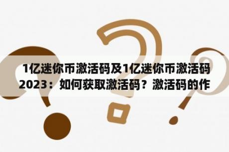  1亿迷你币激活码及1亿迷你币激活码2023：如何获取激活码？激活码的作用是什么？如何使用激活码兑换迷你币？