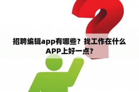 招聘编辑app有哪些？找工作在什么APP上好一点？