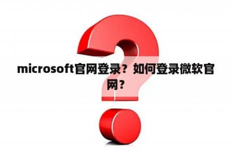 microsoft官网登录？如何登录微软官网？