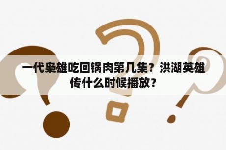 一代枭雄吃回锅肉第几集？洪湖英雄传什么时候播放？