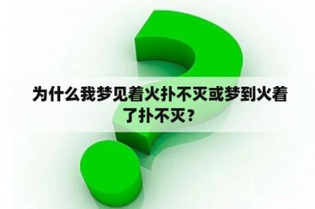  为什么我梦见着火扑不灭或梦到火着了扑不灭？