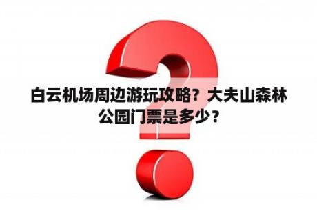 白云机场周边游玩攻略？大夫山森林公园门票是多少？