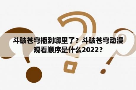 斗破苍穹播到哪里了？斗破苍穹动漫观看顺序是什么2022？