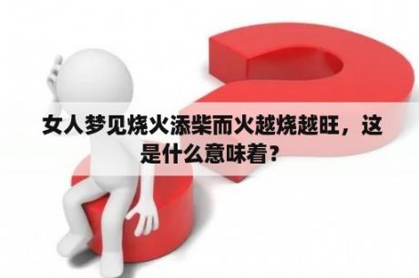  女人梦见烧火添柴而火越烧越旺，这是什么意味着？