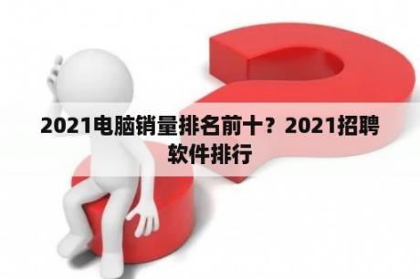 2021电脑销量排名前十？2021招聘软件排行