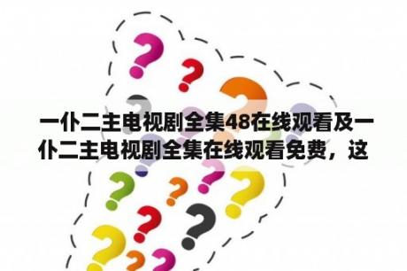  一仆二主电视剧全集48在线观看及一仆二主电视剧全集在线观看免费，这是真的吗？为什么这部电视剧如此受欢迎？在哪里可以免费观看一仆二主电视剧全集48？