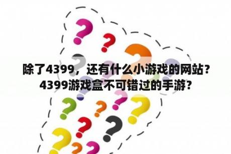 除了4399，还有什么小游戏的网站？4399游戏盒不可错过的手游？