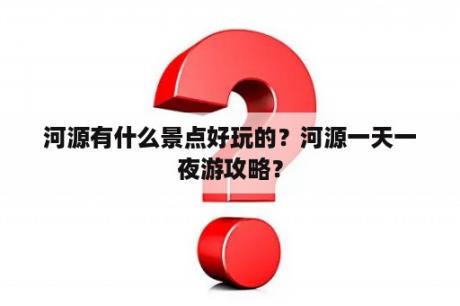 河源有什么景点好玩的？河源一天一夜游攻略？
