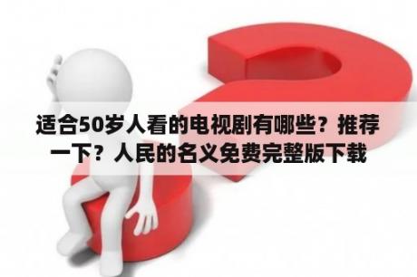 适合50岁人看的电视剧有哪些？推荐一下？人民的名义免费完整版下载