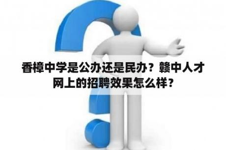 香樟中学是公办还是民办？赣中人才网上的招聘效果怎么样？