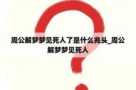 周公解梦梦见死人了是什么兆头_周公解梦梦见死人