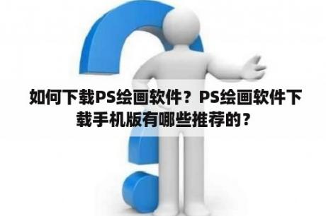  如何下载PS绘画软件？PS绘画软件下载手机版有哪些推荐的？