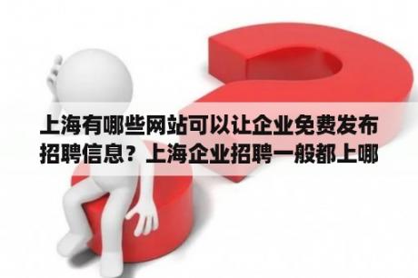 上海有哪些网站可以让企业免费发布招聘信息？上海企业招聘一般都上哪些网站啊？