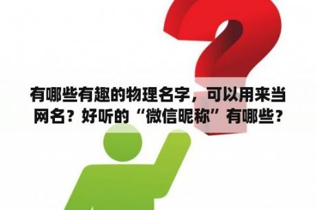 有哪些有趣的物理名字，可以用来当网名？好听的“微信昵称”有哪些？