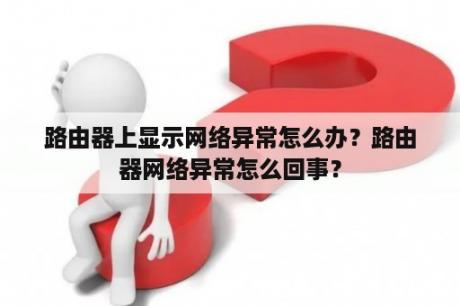 路由器上显示网络异常怎么办？路由器网络异常怎么回事？