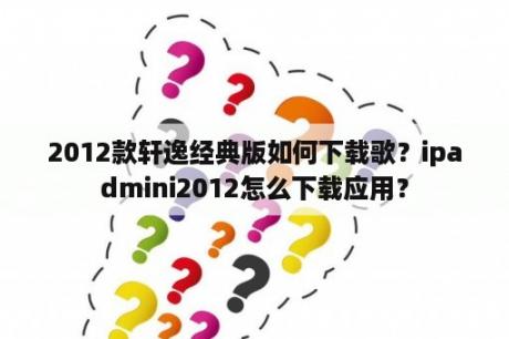 2012款轩逸经典版如何下载歌？ipadmini2012怎么下载应用？