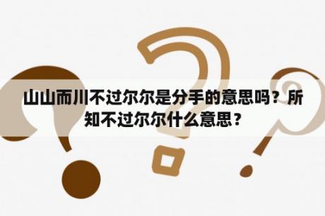 山山而川不过尔尔是分手的意思吗？所知不过尔尔什么意思？